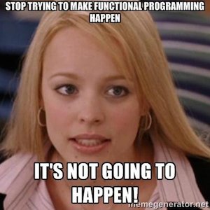 Stop trying to make functional programming happen. It's not going to happen!