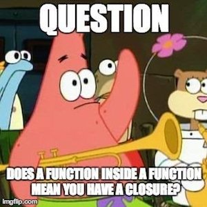 Question, does a function inside a function mean you have a closure?